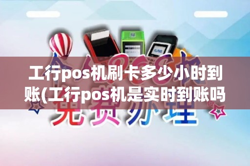 工行pos机刷卡多少小时到账(工行pos机是实时到账吗)
