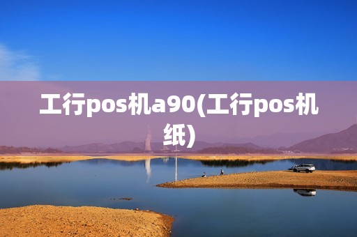 工行pos机a90(工行pos机纸)