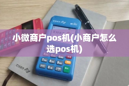 小微商户pos机(小商户怎么选pos机)