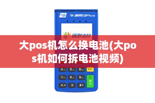 大pos机怎么换电池(大pos机如何拆电池视频)