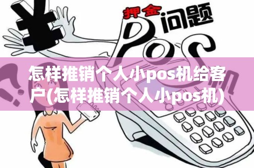 怎样推销个人小pos机给客户(怎样推销个人小pos机)