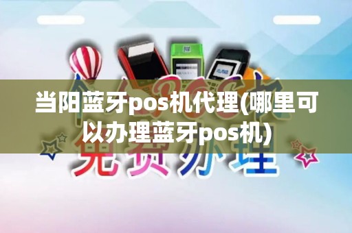 当阳蓝牙pos机代理(哪里可以办理蓝牙pos机)
