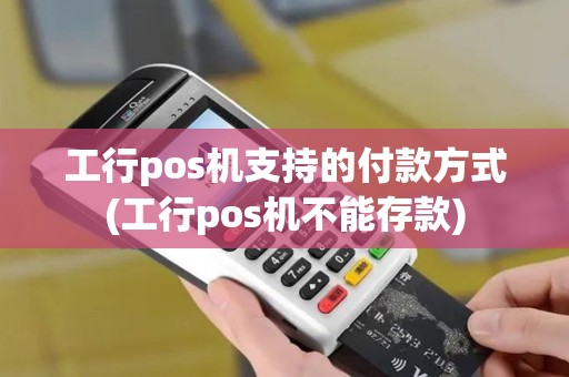 工行pos机支持的付款方式(工行pos机不能存款)