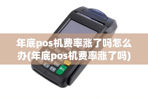 年底pos机费率涨了吗怎么办(年底pos机费率涨了吗)