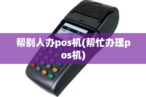 帮别人办pos机(帮忙办理pos机)