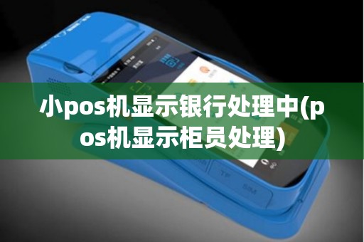 小pos机显示银行处理中(pos机显示柜员处理)