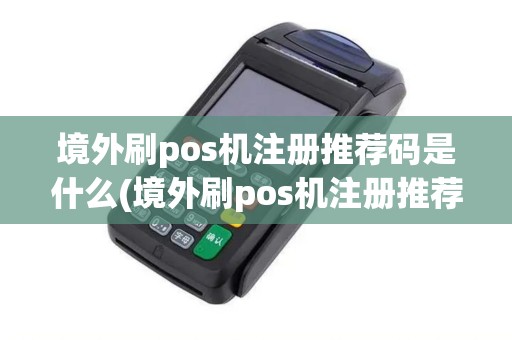 境外刷pos机注册推荐码是什么(境外刷pos机注册推荐码)