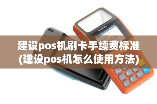建设pos机刷卡手续费标准(建设pos机怎么使用方法)