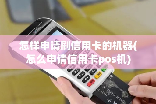 怎样申请刷信用卡的机器(怎么申请信用卡pos机)