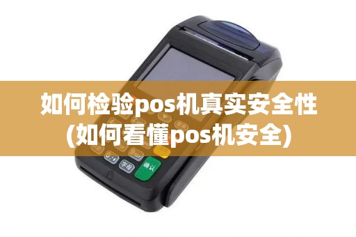 如何检验pos机真实安全性(如何看懂pos机安全)