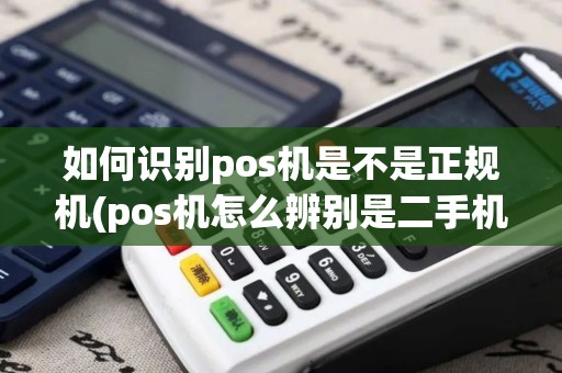 如何识别pos机是不是正规机(pos机怎么辨别是二手机)