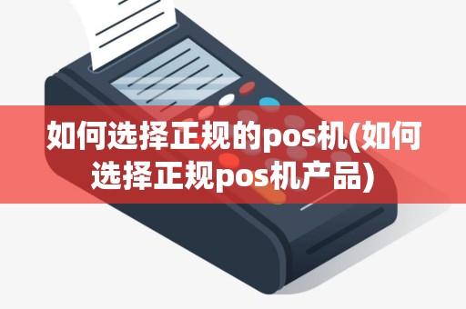 如何选择正规的pos机(如何选择正规pos机产品)