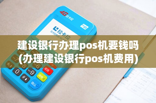 建设银行办理pos机要钱吗(办理建设银行pos机费用)