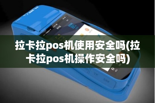 拉卡拉pos机使用安全吗(拉卡拉pos机操作安全吗)