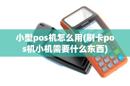 小型pos机怎么用(刷卡pos机小机需要什么东西)