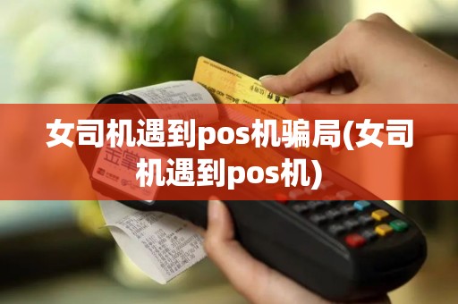 女司机遇到pos机骗局(女司机遇到pos机)