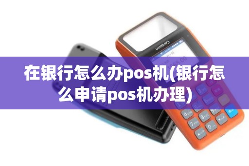在银行怎么办pos机(银行怎么申请pos机办理)
