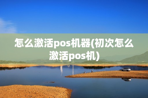 怎么激活pos机器(初次怎么激活pos机)