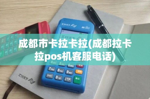 成都市卡拉卡拉(成都拉卡拉pos机客服电话)