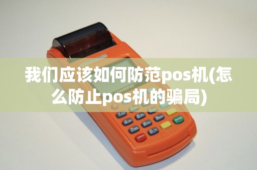 我们应该如何防范pos机(怎么防止pos机的骗局)