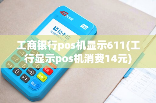 工商银行pos机显示611(工行显示pos机消费14元)