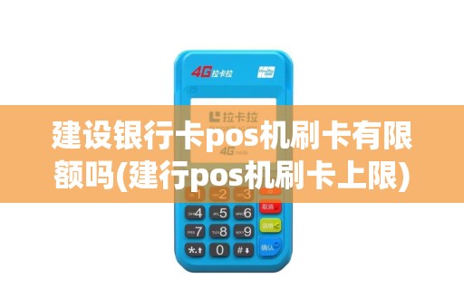 建设银行卡pos机刷卡有限额吗(建行pos机刷卡上限)