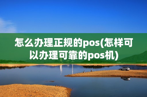怎么办理正规的pos(怎样可以办理可靠的pos机)