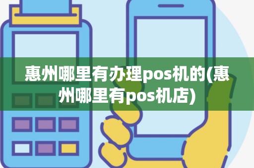 惠州哪里有办理pos机的(惠州哪里有pos机店)