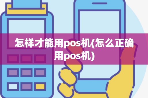 怎样才能用pos机(怎么正确用pos机)