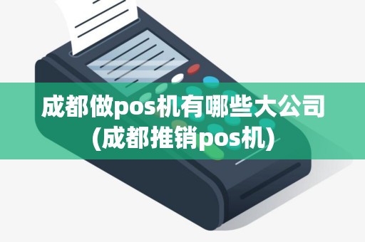 成都做pos机有哪些大公司(成都推销pos机)