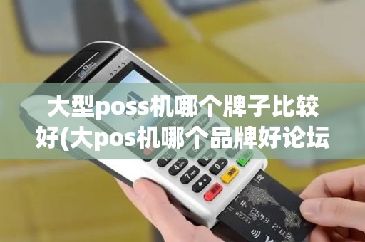 大型poss机哪个牌子比较好(大pos机哪个品牌好论坛)