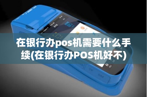 在银行办pos机需要什么手续(在银行办POS机好不)