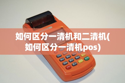 如何区分一清机和二清机(如何区分一清机pos)