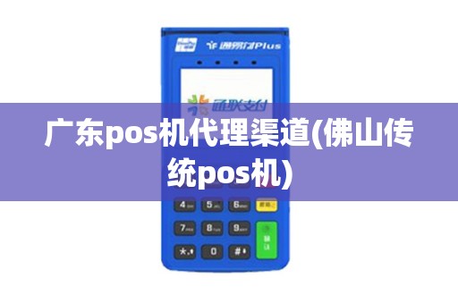广东pos机代理渠道(佛山传统pos机)