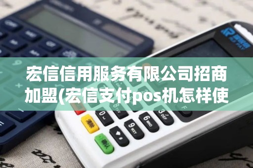宏信信用服务有限公司招商加盟(宏信支付pos机怎样使用)