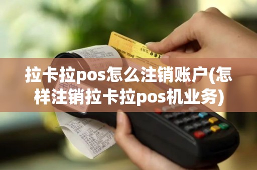 拉卡拉pos怎么注销账户(怎样注销拉卡拉pos机业务)