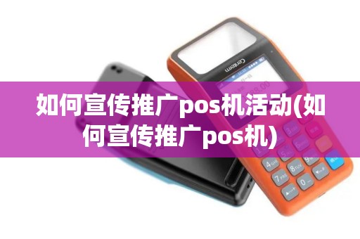 如何宣传推广pos机活动(如何宣传推广pos机)