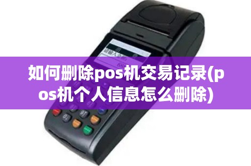 如何删除pos机交易记录(pos机个人信息怎么删除)