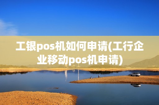 工银pos机如何申请(工行企业移动pos机申请)