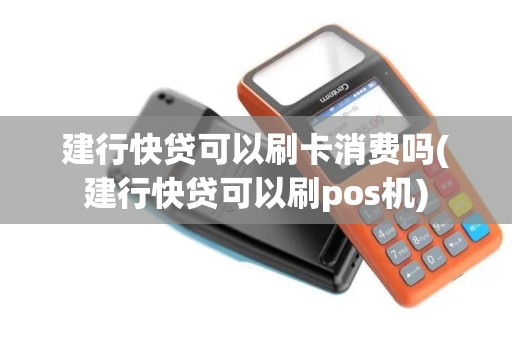 建行快贷可以刷卡消费吗(建行快贷可以刷pos机)