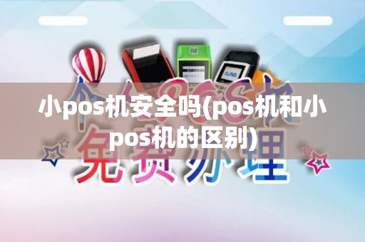 小pos机安全吗(pos机和小pos机的区别)