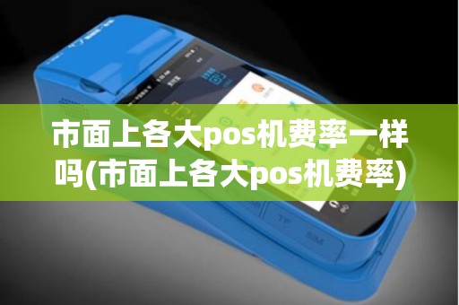 市面上各大pos机费率一样吗(市面上各大pos机费率)