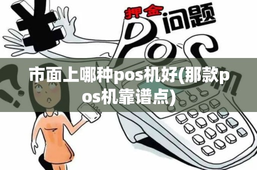 市面上哪种pos机好(那款pos机靠谱点)