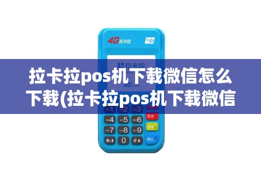 拉卡拉pos机下载微信怎么下载(拉卡拉pos机下载微信)