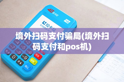 境外扫码支付骗局(境外扫码支付和pos机)