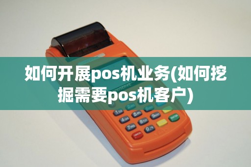 如何开展pos机业务(如何挖掘需要pos机客户)