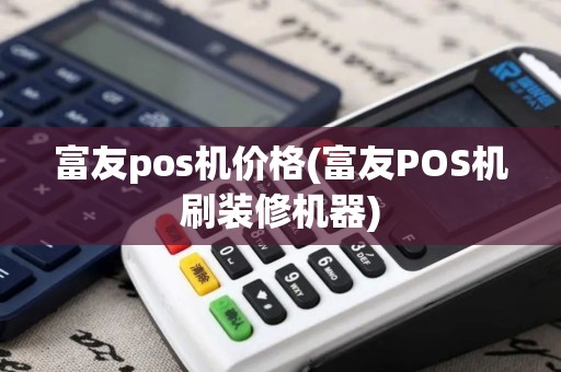 富友pos机价格(富友POS机刷装修机器)