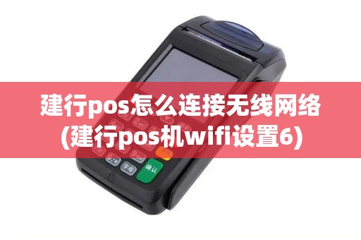 建行pos怎么连接无线网络(建行pos机wifi设置6)