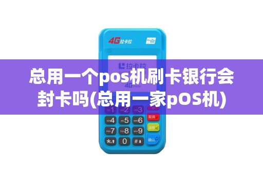 总用一个pos机刷卡银行会封卡吗(总用一家pOS机)