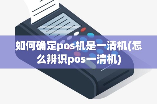 如何确定pos机是一清机(怎么辨识pos一清机)